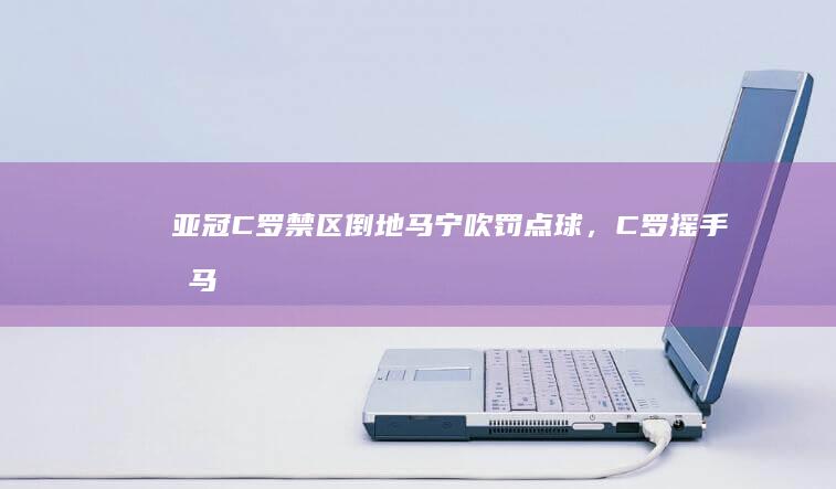 亚冠：C 罗禁区倒地马宁吹罚点球，C 罗摇手指马宁观看 VAR 后取消判罚，如何评价他们的表现？